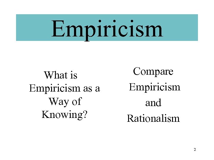 Empiricism What is Empiricism as a Way of Knowing? Compare Empiricism and Rationalism 2