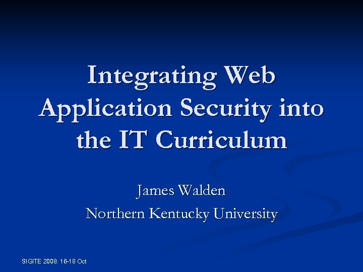 Integrating Web Application Security into the IT Curriculum James Walden Northern Kentucky University SIGITE