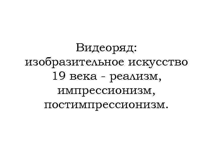 Видеоряд: изобразительное искусство 19 века - реализм, импрессионизм, постимпрессионизм. 