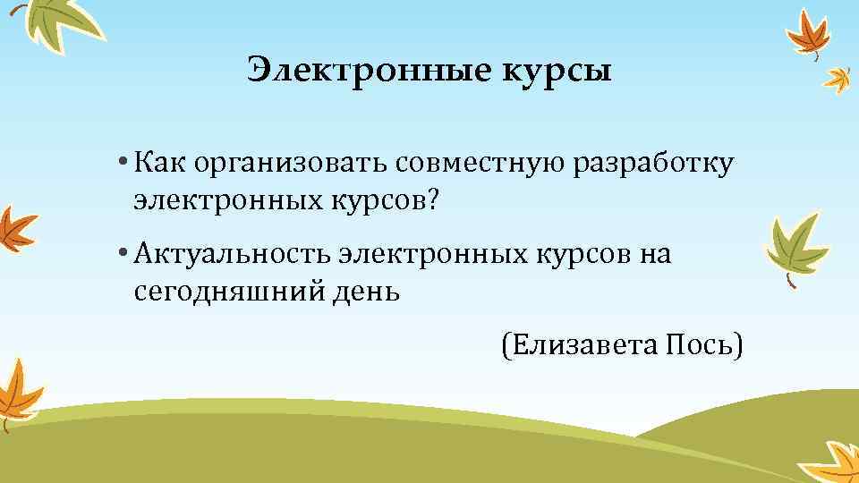 Электронные курсы • Как организовать совместную разработку электронных курсов? • Актуальность электронных курсов на