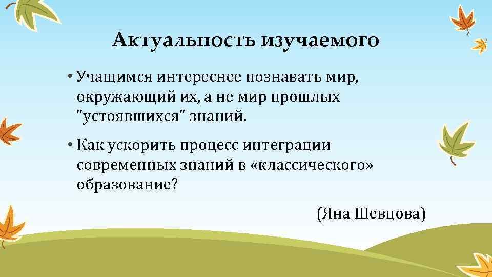 Актуальность изучаемого • Учащимся интереснее познавать мир, окружающий их, а не мир прошлых "устоявшихся"