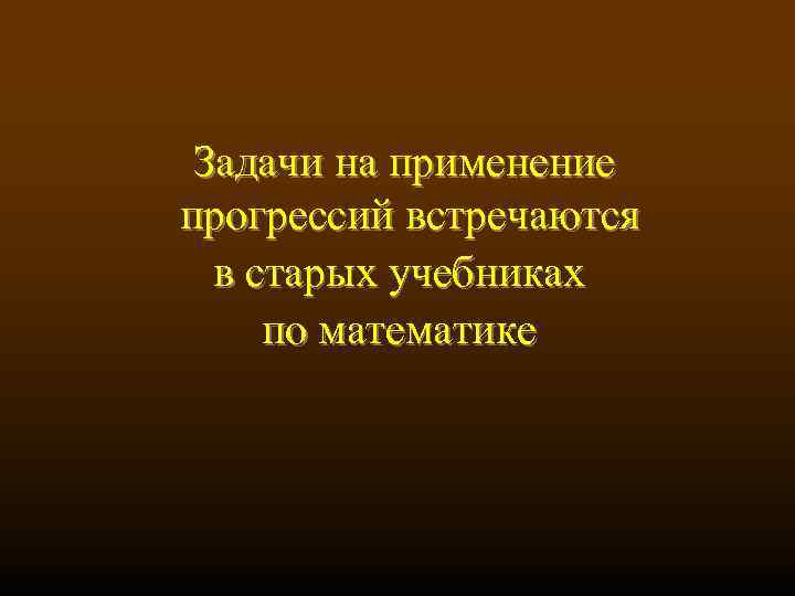  Задачи на применение прогрессий встречаются в старых учебниках по математике 