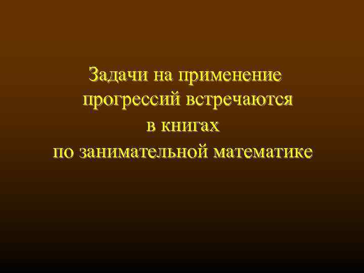  Задачи на применение прогрессий встречаются в книгах по занимательной математике 