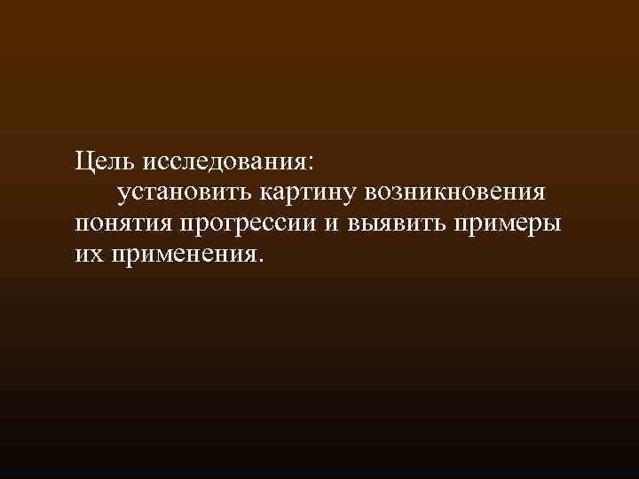 Цель исследования: установить картину возникновения понятия прогрессии и выявить примеры их применения. 