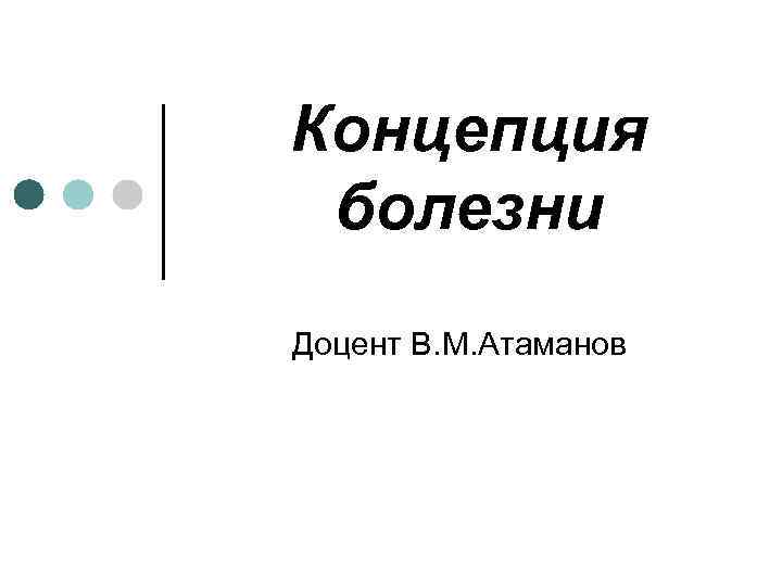 Концепция болезни Доцент В. М. Атаманов 