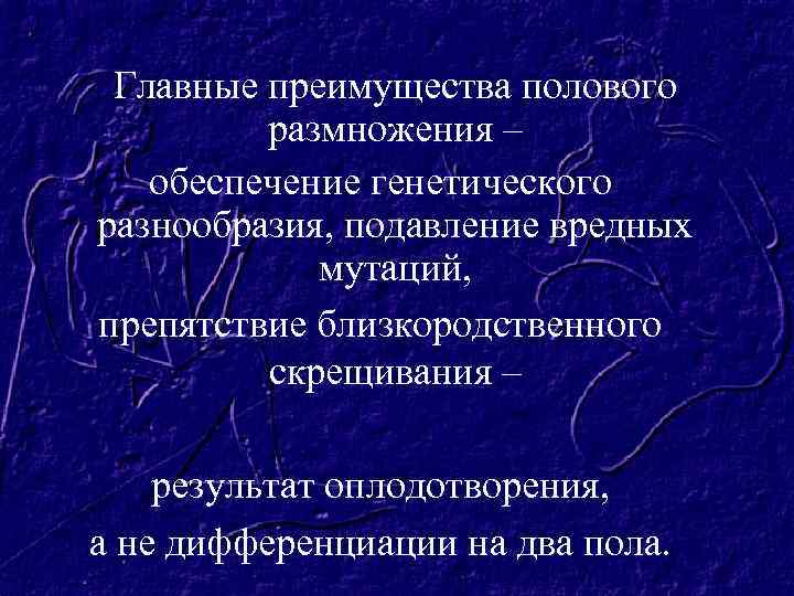 Главные преимущества полового размножения – обеспечение генетического разнообразия, подавление вредных мутаций, препятствие близкородственного скрещивания