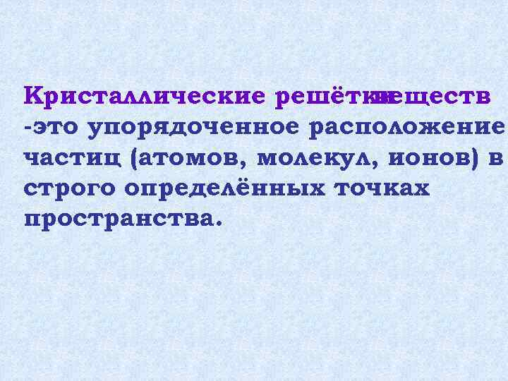 Кристаллические решётки веществ -это упорядоченное расположение частиц (атомов, молекул, ионов) в строго определённых точках