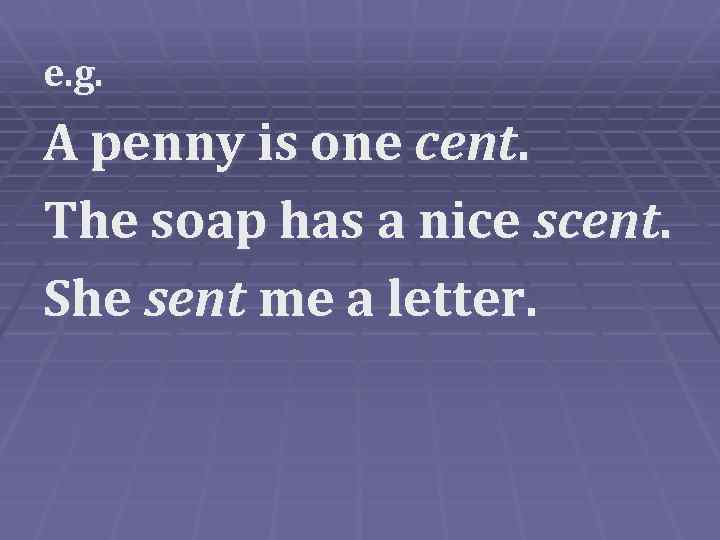 e. g. A penny is one cent. The soap has a nice scent. She