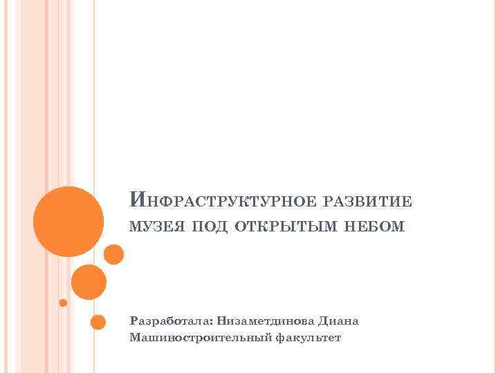 ИНФРАСТРУКТУРНОЕ РАЗВИТИЕ МУЗЕЯ ПОД ОТКРЫТЫМ НЕБОМ Разработала: Низаметдинова Диана Машиностроительный факультет 