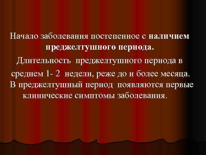 Начало заболевания постепенное с наличием преджелтушного периода. Длительность преджелтушного периода в среднем 1 -