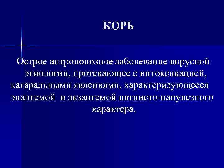 КОРЬ Острое антропонозное заболевание вирусной этиологии, протекающее с интоксикацией, катаральными явлениями, характеризующееся энантемой и