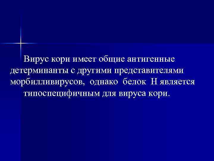 Вирус кори имеет общие антигенные детерминанты с другими представителями морбилливирусов, однако белок H является