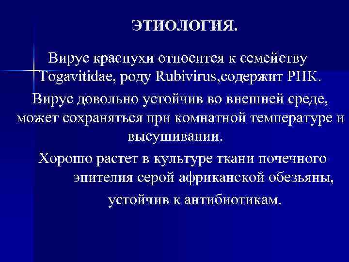 ЭТИОЛОГИЯ. Вирус краснухи относится к семейству Togavitidae, роду Rubivirus, содержит РНК. Вирус довольно устойчив