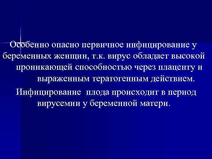 Особенно опасно первичное инфицирование у беременных женщин, т. к. вирус обладает высокой проникающей способностью