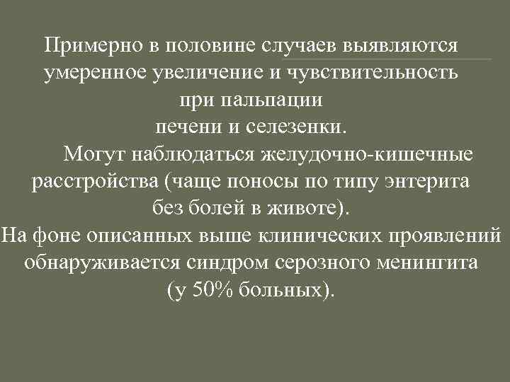 Примерно в половине случаев выявляются умеренное увеличение и чувствительность при пальпации печени и селезенки.