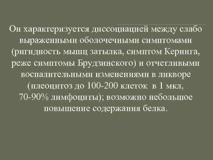 Он характеризуется диссоциацией между слабо выраженными оболочечными симптомами (ригидность мышц затылка, симптом Кернига, реже