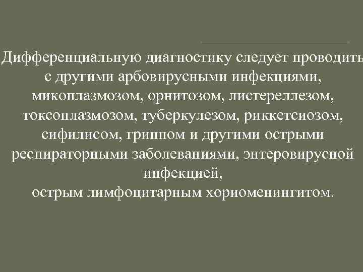 Дифференциальную диагностику следует проводить с другими арбовирусными инфекциями, микоплазмозом, орнитозом, листереллезом, токсоплазмозом, туберкулезом, риккетсиозом,