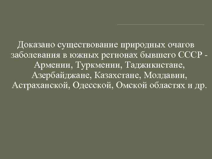 Доказано существование природных очагов заболевания в южных регионах бывшего СССР Армении, Туркмении, Таджикистане, Азербайджане,