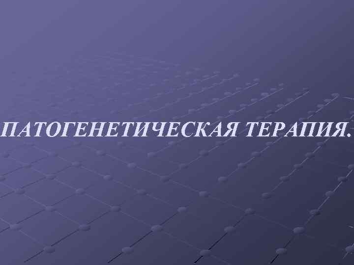 ПАТОГЕНЕТИЧЕСКАЯ ТЕРАПИЯ. 
