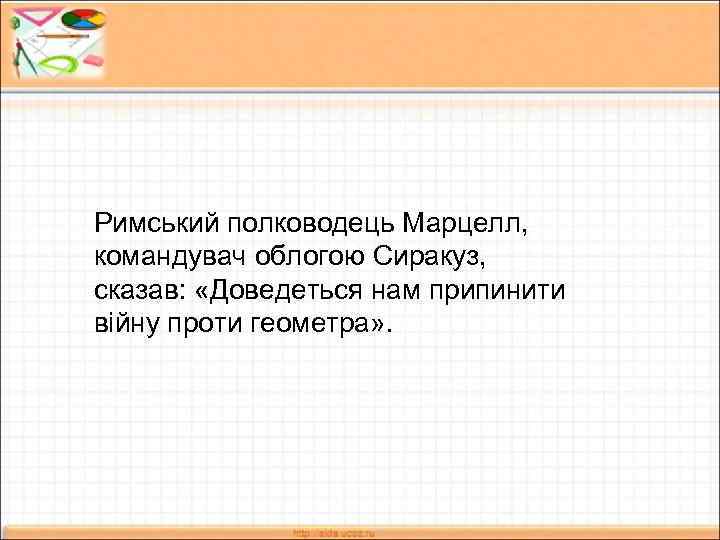 Римський полководець Марцелл, командувач облогою Сиракуз, сказав: «Доведеться нам припинити війну проти геометра» .