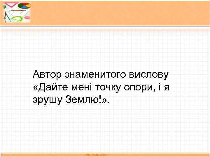 Автор знаменитого вислову «Дайте мені точку опори, і я зрушу Землю!» . 