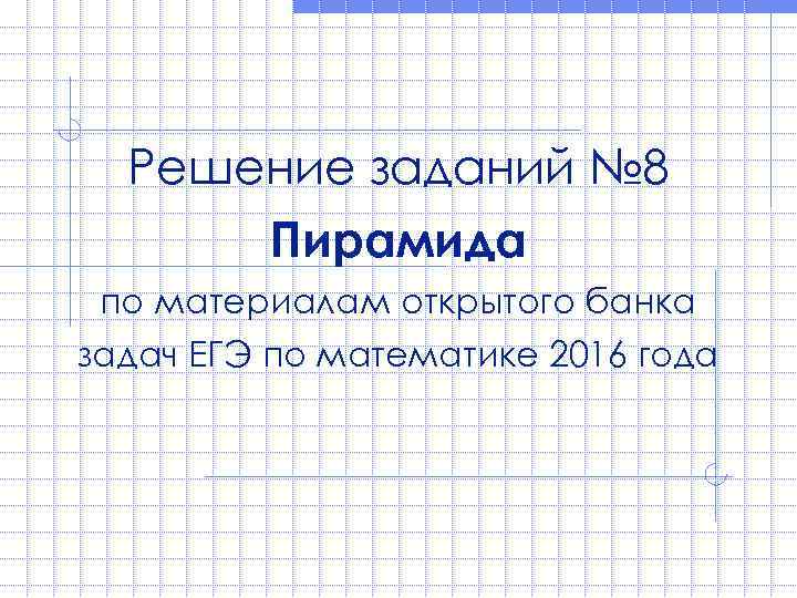 Решение заданий № 8 Пирамида по материалам открытого банка задач ЕГЭ по математике 2016