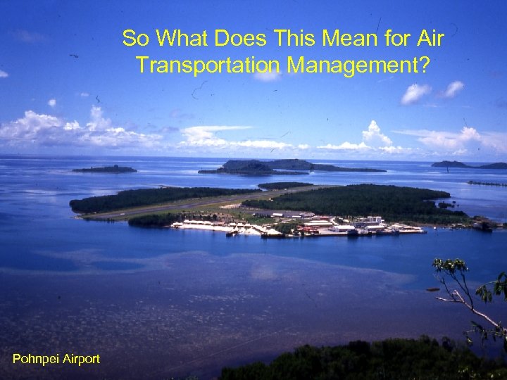 So What Does This Mean for Air Transportation Management? Pohnpei Airport 