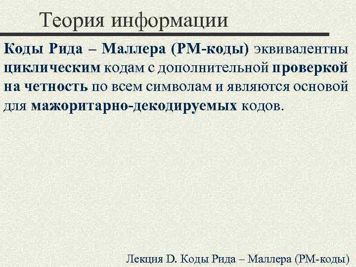 Теория информации Коды Рида – Маллера (РМ-коды) эквивалентны циклическим кодам с дополнительной проверкой на