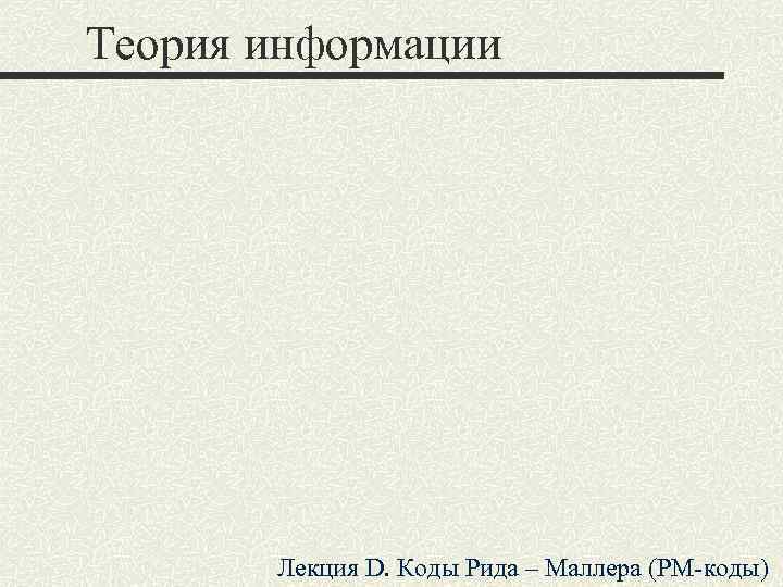 Теория информации Лекция D. Коды Рида – Маллера (РМ-коды) 