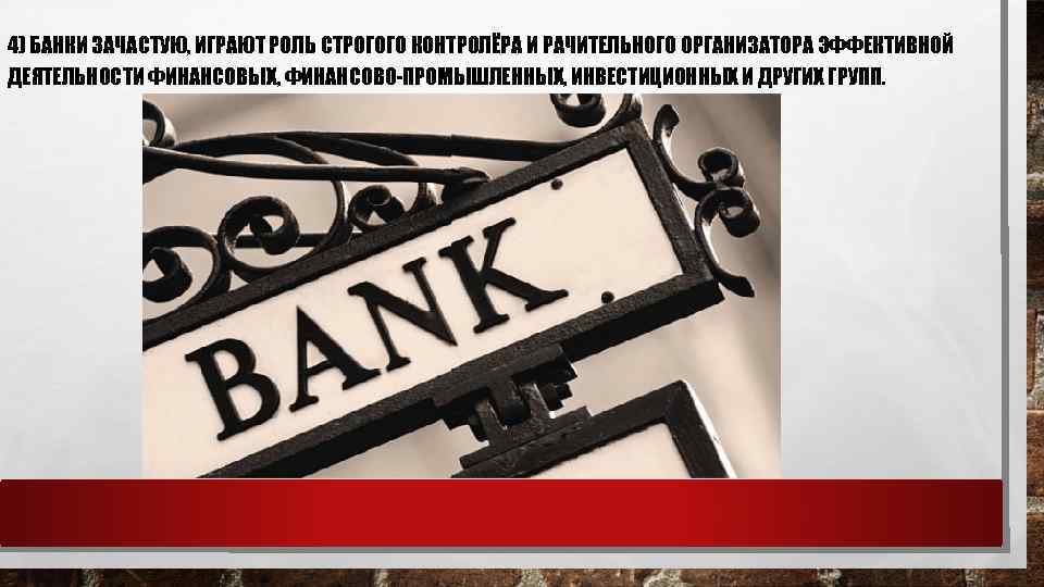 4) БАНКИ ЗАЧАСТУЮ, ИГРАЮТ РОЛЬ СТРОГОГО КОНТРОЛЁРА И РАЧИТЕЛЬНОГО ОРГАНИЗАТОРА ЭФФЕКТИВНОЙ ДЕЯТЕЛЬНОСТИ ФИНАНСОВЫХ, ФИНАНСОВО-ПРОМЫШЛЕННЫХ,