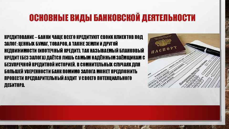 ОСНОВНЫЕ ВИДЫ БАНКОВСКОЙ ДЕЯТЕЛЬНОСТИ КРЕДИТОВАНИЕ – БАНКИ ЧАЩЕ ВСЕГО КРЕДИТУЮТ СВОИХ КЛИЕНТОВ ПОД ЗАЛОГ: