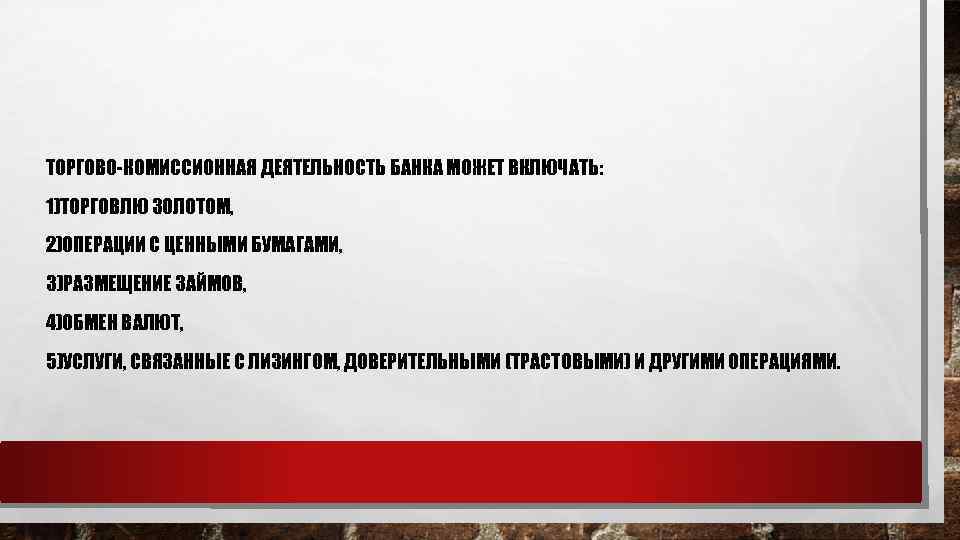 ТОРГОВО-КОМИССИОННАЯ ДЕЯТЕЛЬНОСТЬ БАНКА МОЖЕТ ВКЛЮЧАТЬ: 1)ТОРГОВЛЮ ЗОЛОТОМ, 2)ОПЕРАЦИИ С ЦЕННЫМИ БУМАГАМИ, 3)РАЗМЕЩЕНИЕ ЗАЙМОВ, 4)ОБМЕН