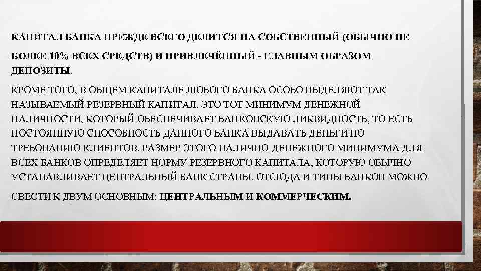 КАПИТАЛ БАНКА ПРЕЖДЕ ВСЕГО ДЕЛИТСЯ НА СОБСТВЕННЫЙ (ОБЫЧНО НЕ БОЛЕЕ 10% ВСЕХ СРЕДСТВ) И