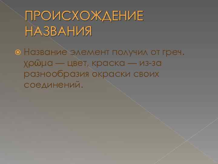 ПРОИСХОЖДЕНИЕ НАЗВАНИЯ Название элемент получил от греч. χρῶμα — цвет, краска — из-за разнообразия