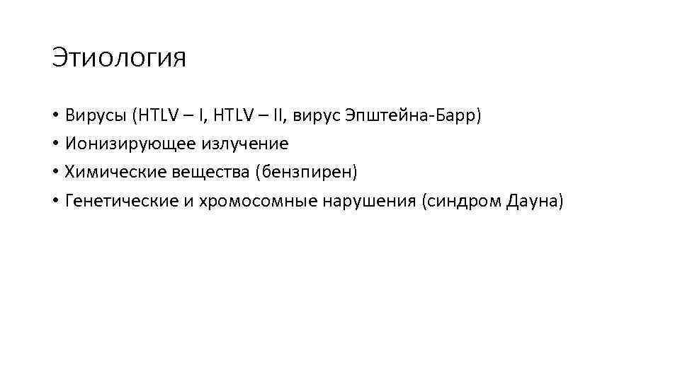 Этиология • Вирусы (HTLV – I, HTLV – II, вирус Эпштейна-Барр) • Ионизирующее излучение