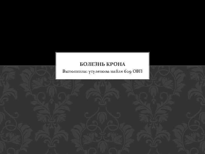 БОЛЕЗНЬ КРОНА Выполнила: утуленова найля 629 ОВП 