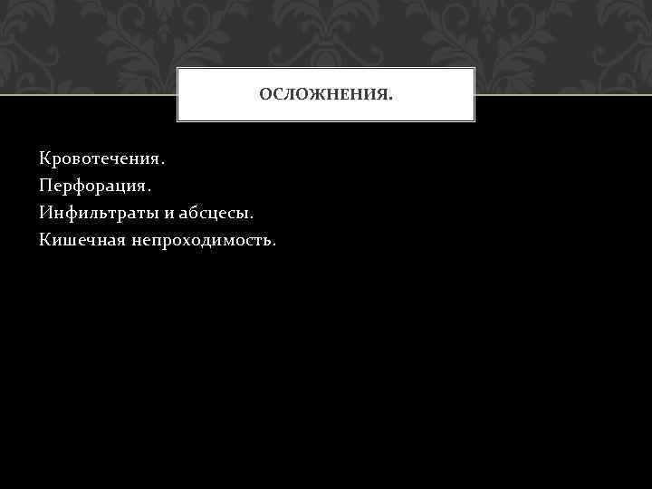 ОСЛОЖНЕНИЯ. Кровотечения. Перфорация. Инфильтраты и абсцесы. Кишечная непроходимость. 