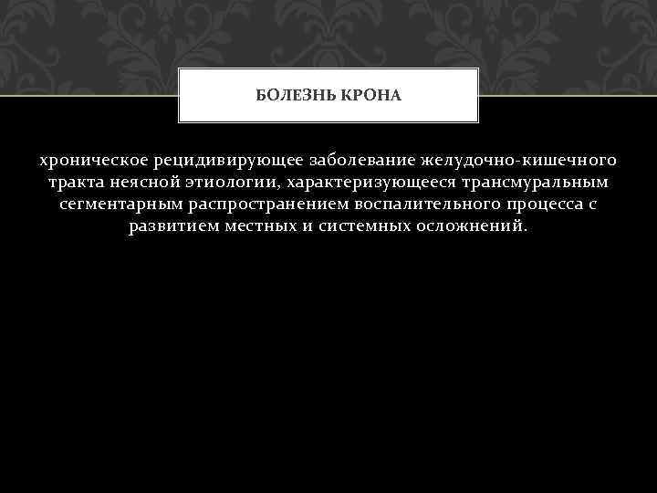 БОЛЕЗНЬ КРОНА хроническое рецидивирующее заболевание желудочно-кишечного тракта неясной этиологии, характеризующееся трансмуральным сегментарным распространением воспалительного