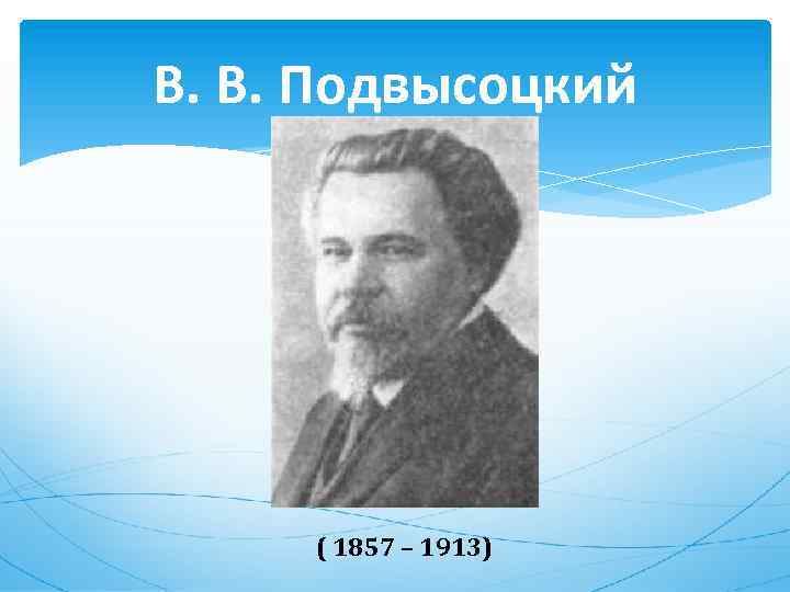 В. В. Подвысоцкий ( 1857 – 1913) 