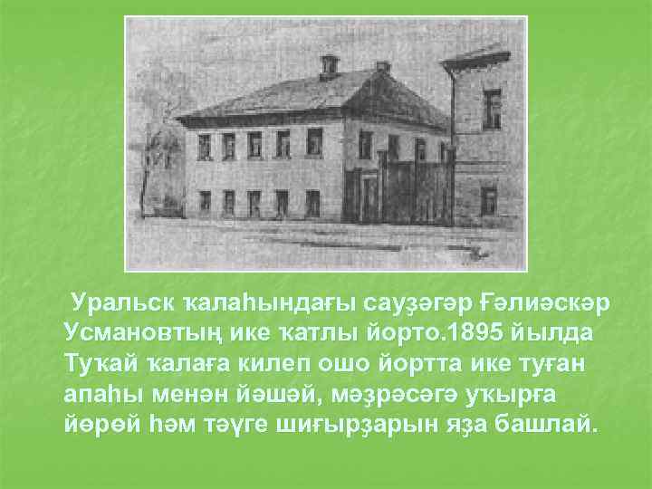 Уральск ҡалаһындағы сауҙәгәр Ғәлиәскәр Усмановтың ике ҡатлы йорто. 1895 йылда Туҡай ҡалаға килеп ошо
