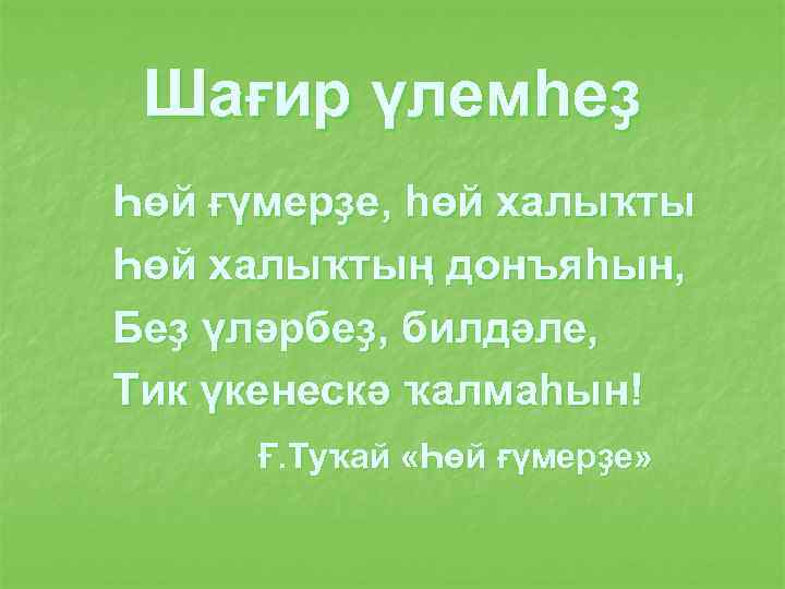 Шағир үлемһеҙ Һөй ғүмерҙе, һөй халыҡты Һөй халыҡтың донъяһын, Беҙ үләрбеҙ, билдәле, Тик үкенескә