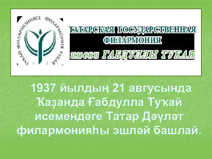1937 йылдың 21 авгусында Ҡаҙанда Ғабдулла Туҡай исемендәге Татар Дәүләт филармонияһы эшләй башлай. 