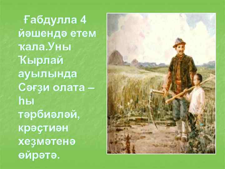 Ғабдулла 4 йәшендә етем ҡала. Уны Ҡырлай ауылында Сәғҙи олата – һы тәрбиәләй, крәҫтиән