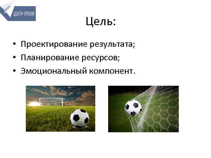 Цель: • Проектирование результата; • Планирование ресурсов; • Эмоциональный компонент. 