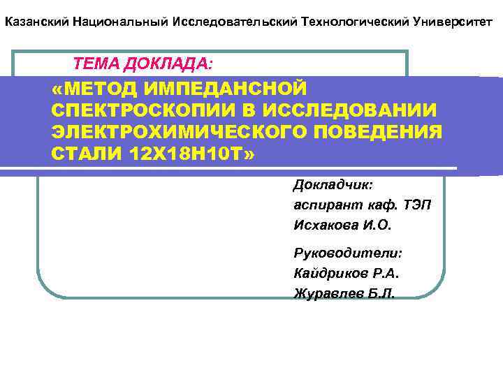Казанский Национальный Исследовательский Технологический Университет ТЕМА ДОКЛАДА: «МЕТОД ИМПЕДАНСНОЙ СПЕКТРОСКОПИИ В ИССЛЕДОВАНИИ ЭЛЕКТРОХИМИЧЕСКОГО ПОВЕДЕНИЯ
