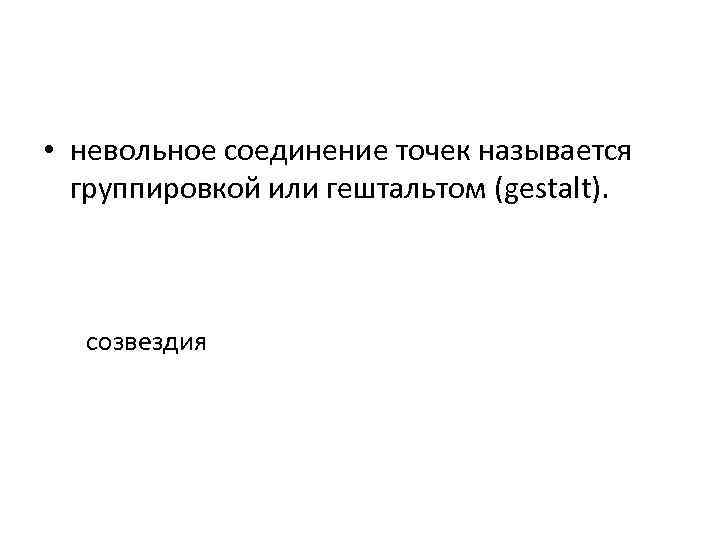 • невольное соединение точек называется группировкой или гештальтом (gestalt). созвездия 