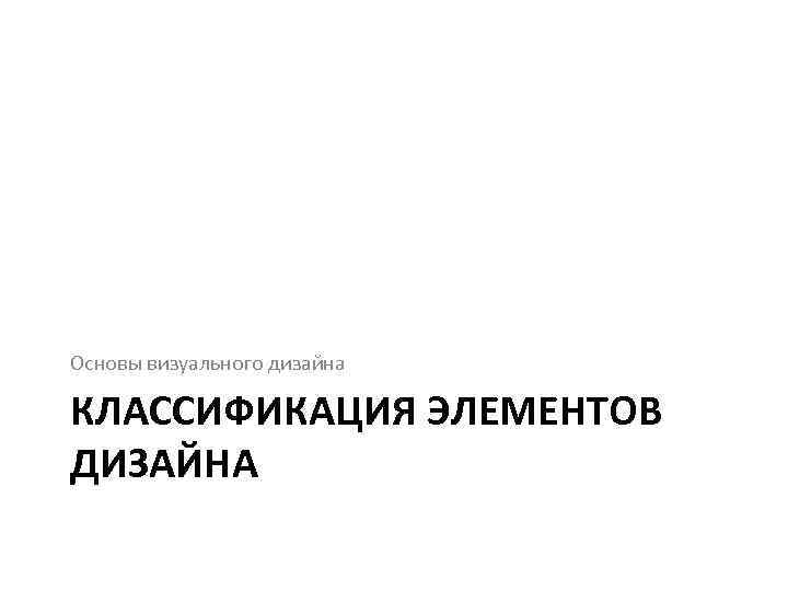 Основы визуального дизайна КЛАССИФИКАЦИЯ ЭЛЕМЕНТОВ ДИЗАЙНА 
