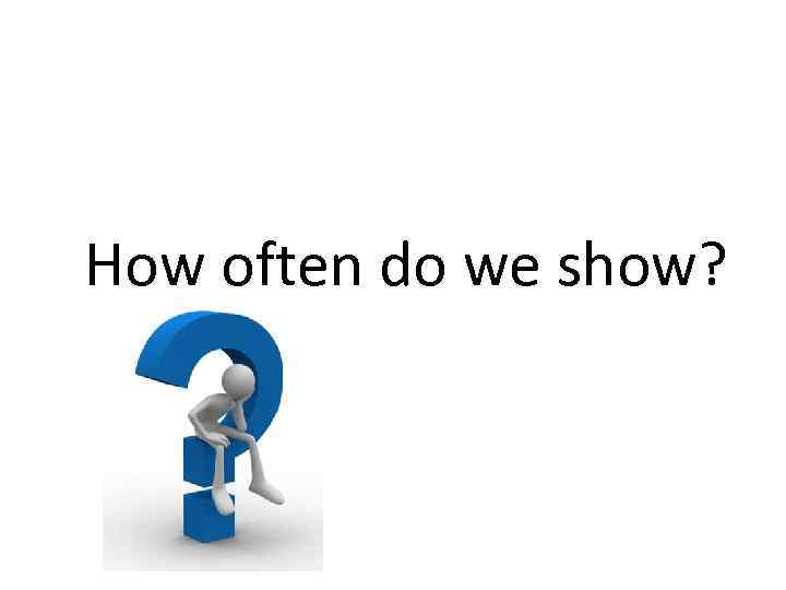 How often do we show? 