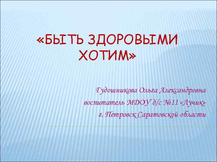  «БЫТЬ ЗДОРОВЫМИ ХОТИМ» Гудошникова Ольга Александровна воспитатель МДОУ д/с № 11 «Лучик» г.