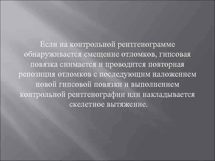 Если на контрольной рентгенограмме обнаруживается смещение отломков, гипсовая повязка снимается и проводится повторная репозиция